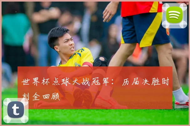 世界杯点球大战冠军：历届决胜时刻全回顾