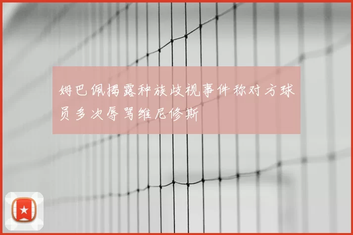 姆巴佩揭露种族歧视事件称对方球员多次辱骂维尼修斯