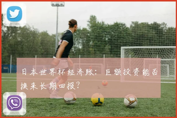 日本世界杯经济账:巨额投资能否换来长期回报?