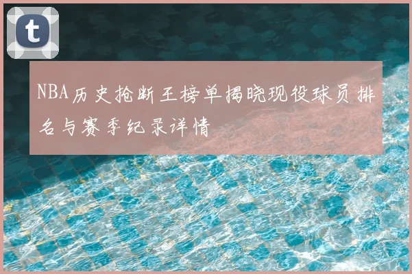 NBA历史抢断王榜单揭晓现役球员排名与赛季纪录详情
