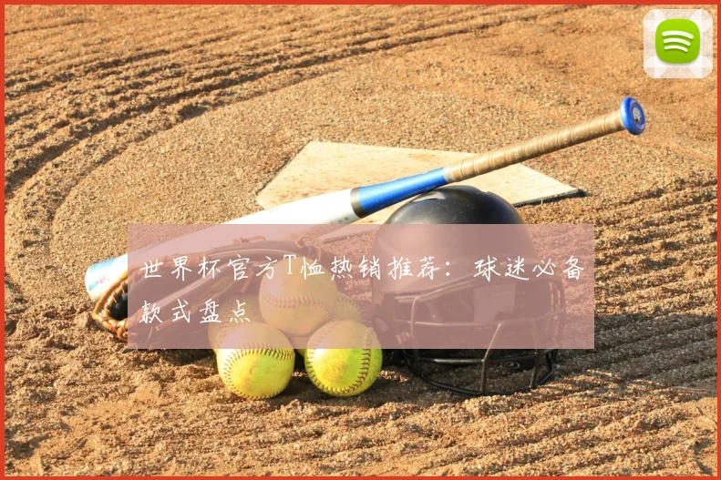 世界杯官方T恤热销推荐:球迷必备款式盘点