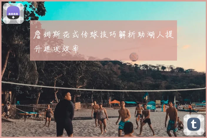 詹姆斯花式传球技巧解析助湖人提升进攻效率