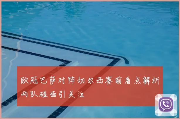 欧冠巴萨对阵切尔西赛前看点解析两队碰面引关注