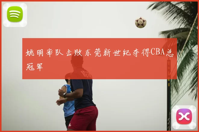 姚明率队击败东莞新世纪夺得CBA总冠军
