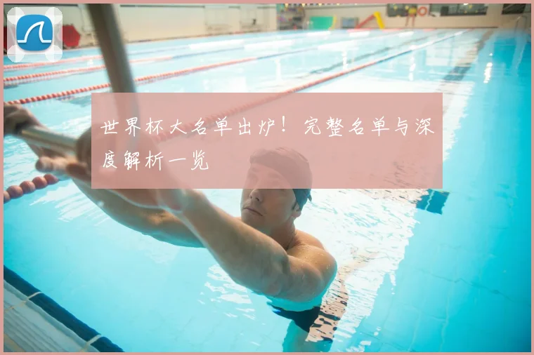 世界杯大名单出炉！完整名单与深度解析一览