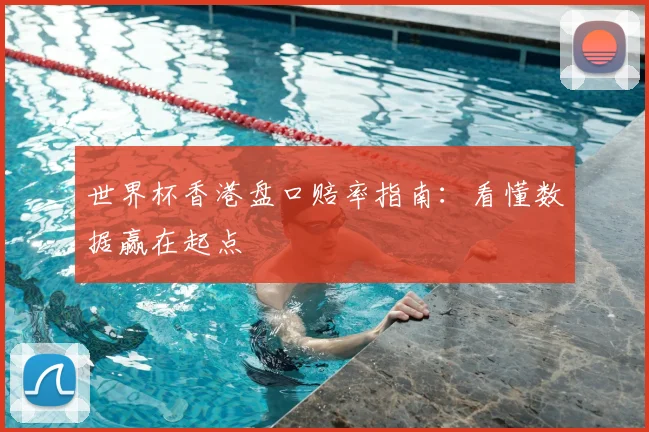 世界杯香港盘口赔率指南：看懂数据赢在起点