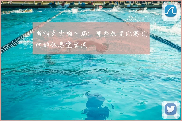 当哨声吹响中场：那些改变比赛走向的休息室密谈