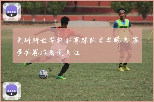 莫斯科世界杯拒赛球队名单曝光 赛事参赛格局受关注