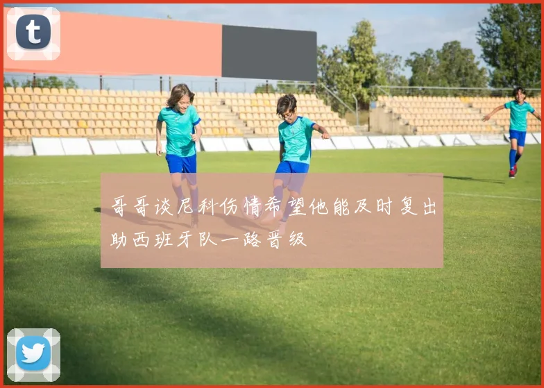 哥哥谈尼科伤情希望他能及时复出助西班牙队一路晋级