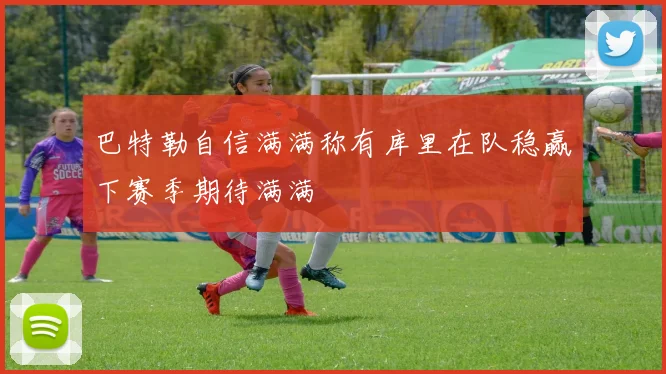 巴特勒自信满满称有库里在队稳赢下赛季期待满满