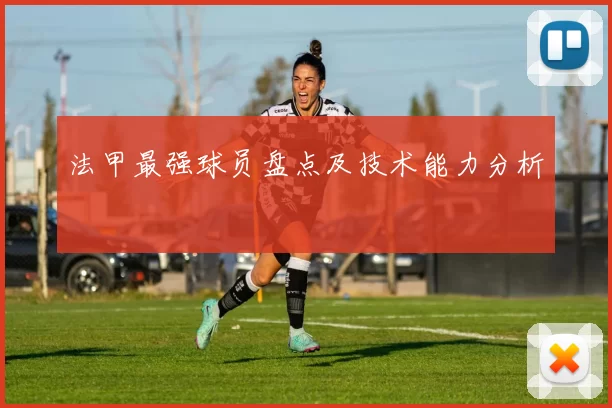 法甲最强球员盘点及技术能力分析