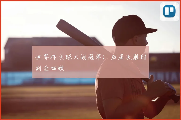 世界杯点球大战冠军：历届决胜时刻全回顾