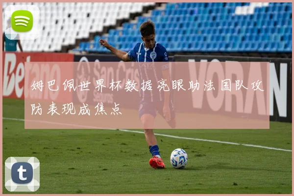 姆巴佩世界杯数据亮眼助法国队攻防表现成焦点