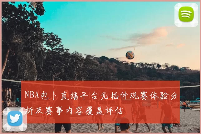 NBA包卜直播平台无插件观赛体验分析及赛事内容覆盖评估