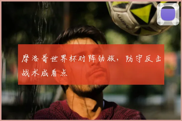 摩洛哥世界杯对阵劲旅，防守反击战术成看点