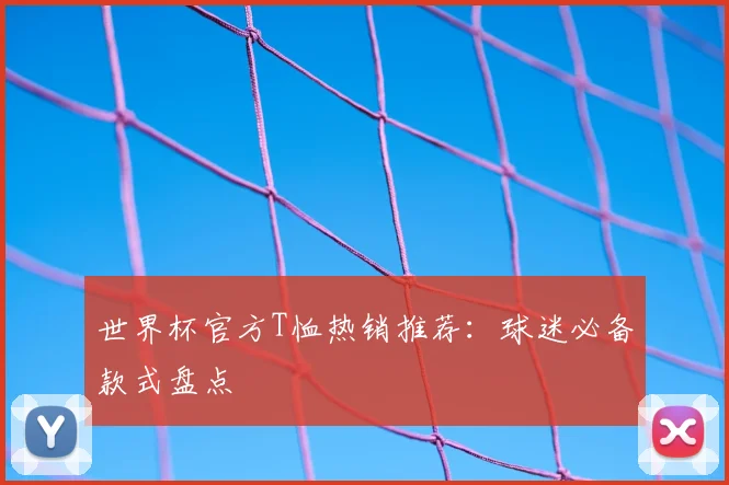 世界杯官方T恤热销推荐:球迷必备款式盘点