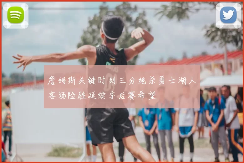 詹姆斯关键时刻三分绝杀勇士湖人客场险胜延续季后赛希望