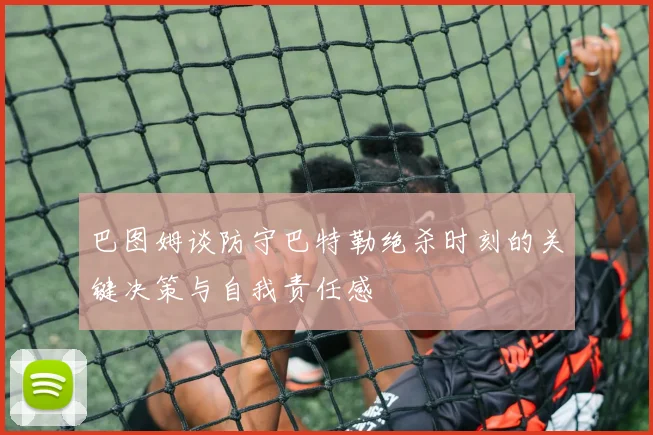 巴图姆谈防守巴特勒绝杀时刻的关键决策与自我责任感