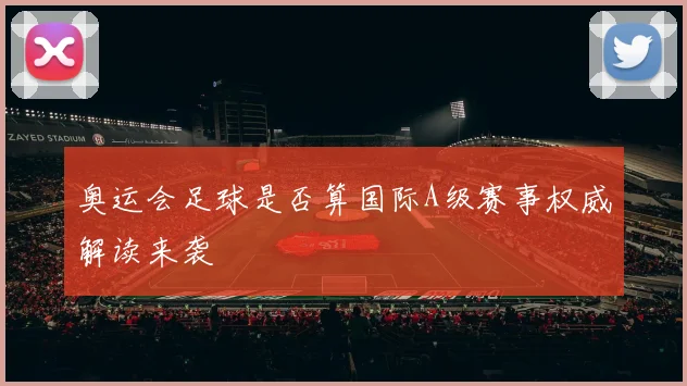 奥运会足球是否算国际A级赛事权威解读来袭
