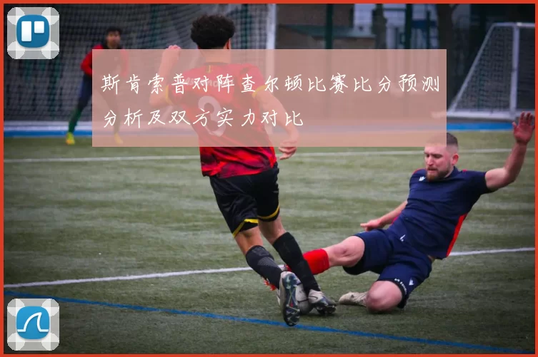 斯肯索普对阵查尔顿比赛比分预测分析及双方实力对比