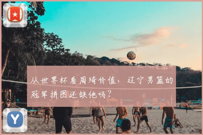 从世界杯看周琦价值，辽宁男篮的冠军拼图还缺他吗？