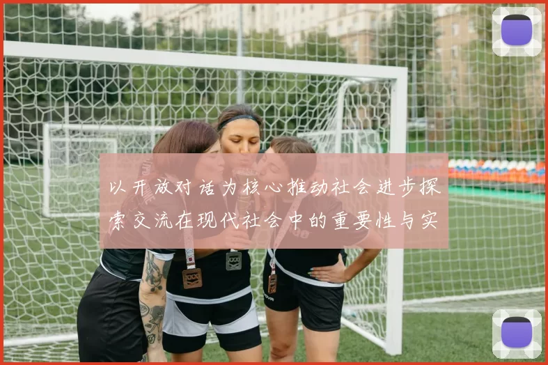 以开放对话为核心推动社会进步探索交流在现代社会中的重要性与实践路径