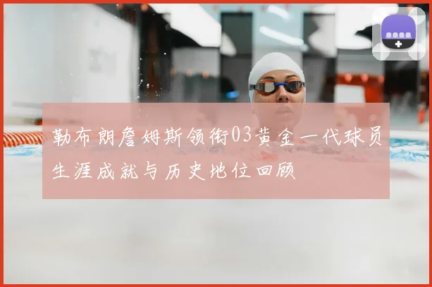 勒布朗詹姆斯领衔03黄金一代球员生涯成就与历史地位回顾