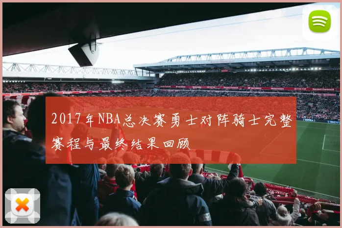 2017年NBA总决赛勇士对阵骑士完整赛程与最终结果回顾