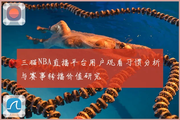 三猫NBA直播平台用户观看习惯分析与赛事转播价值研究