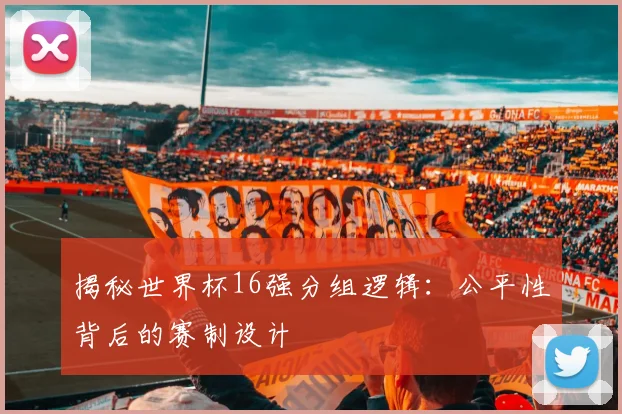 揭秘世界杯16强分组逻辑：公平性背后的赛制设计