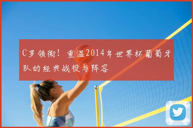 C罗领衔！重温2014年世界杯葡萄牙队的经典战役与阵容