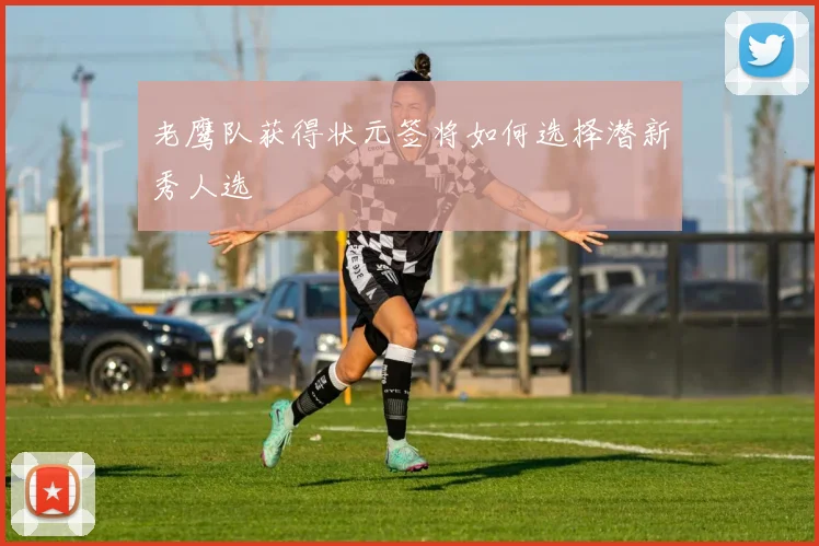 老鹰队获得状元签将如何选择潜新秀人选